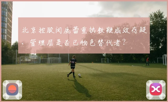 北京控股闵鹿蕾重执教鞭成效存疑，管理层是否已物色替代者？