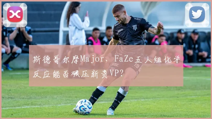 斯德哥尔摩Major，FaZe五人组化学反应能否碾压新贵VP？