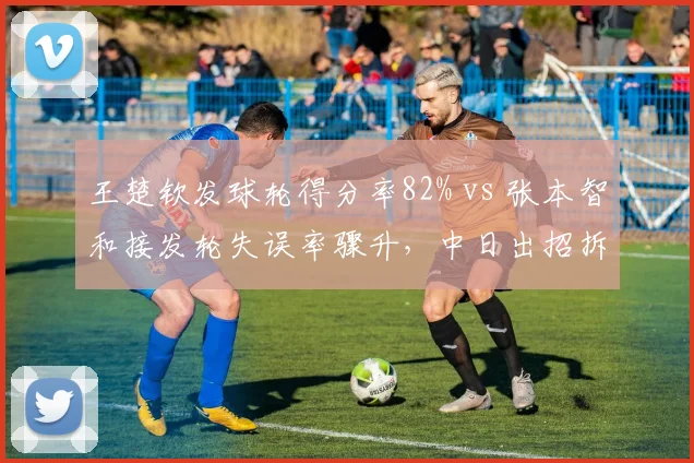 王楚钦发球轮得分率82% vs 张本智和接发轮失误率骤升,中日出招拆招差距拉大